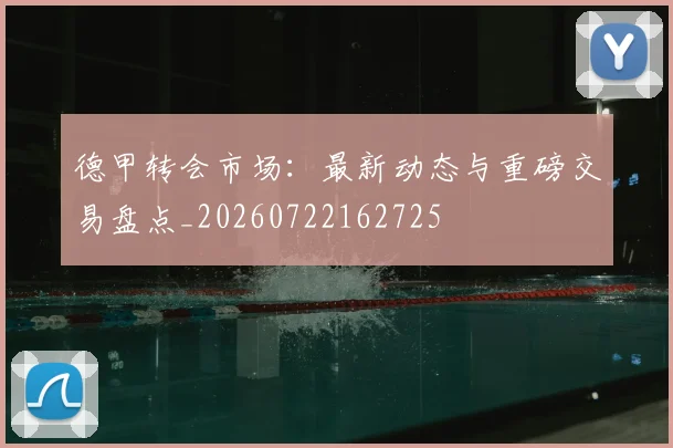 德甲转会市场：最新动态与重磅交易盘点_20260722162725