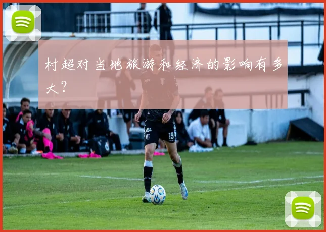 村超对当地旅游和经济的影响有多大?