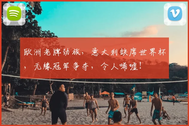 欧洲老牌劲旅，意大利缺席世界杯，无缘冠军争夺，令人唏嘘！
