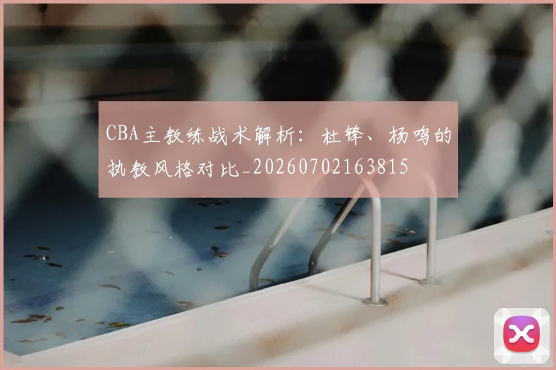 CBA主教练战术解析：杜锋、杨鸣的执教风格对比_20260702163815