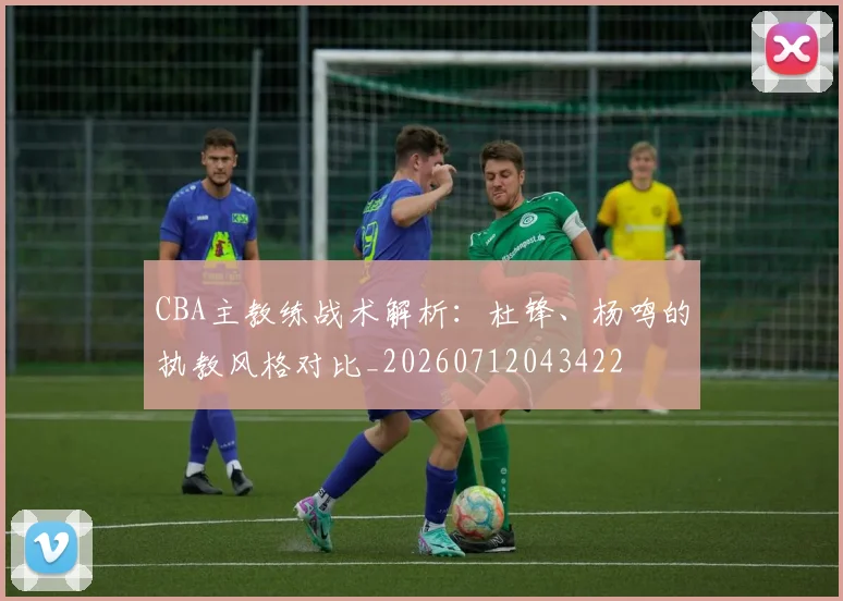 CBA主教练战术解析：杜锋、杨鸣的执教风格对比_20260712043422