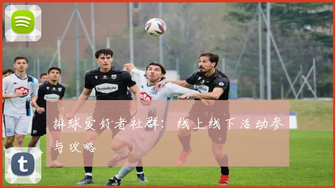 排球爱好者社群:线上线下活动参与攻略