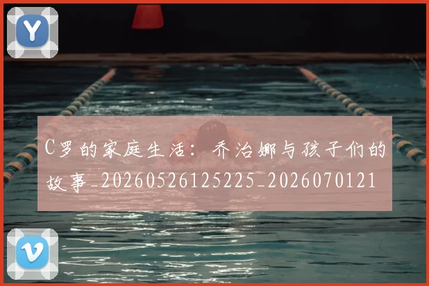C罗的家庭生活:乔治娜与孩子们的故事_20260526125225_20260701213405_20260712052123