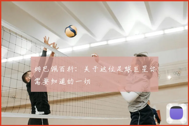 姆巴佩百科：关于这位足球巨星你需要知道的一切