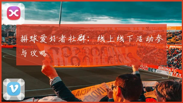 排球爱好者社群:线上线下活动参与攻略