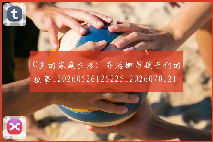 C罗的家庭生活:乔治娜与孩子们的故事_20260526125225_20260701213405_20260712052123