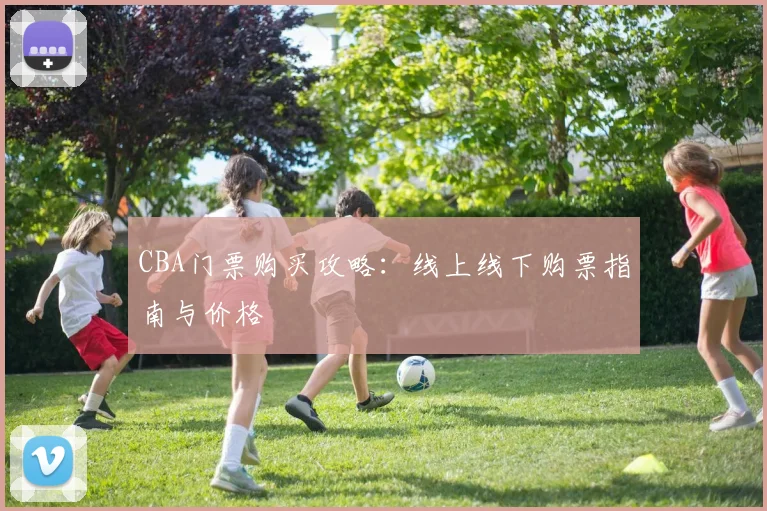CBA门票购买攻略：线上线下购票指南与价格