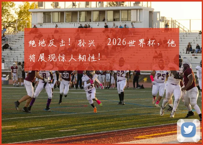 绝地反击!孙兴慜2026世界杯,他将展现惊人韧性!
