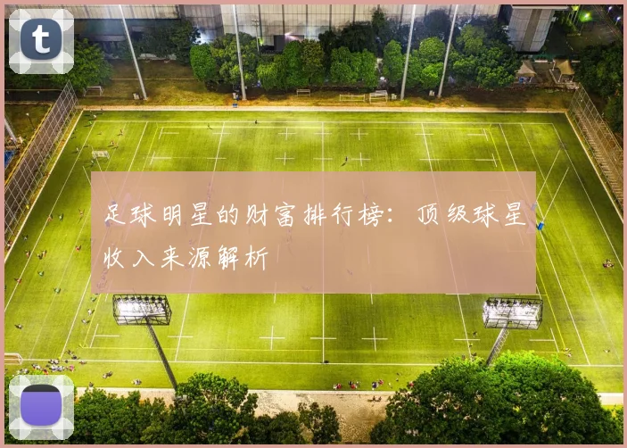 足球明星的财富排行榜:顶级球星收入来源解析