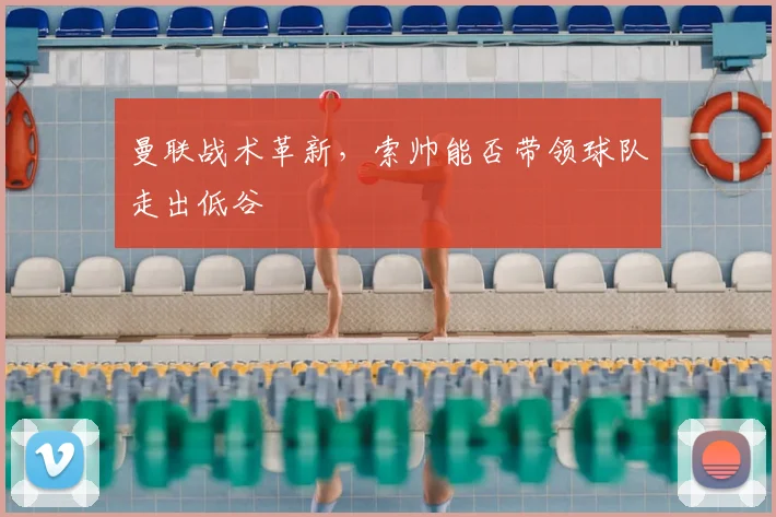 曼联战术革新，索帅能否带领球队走出低谷