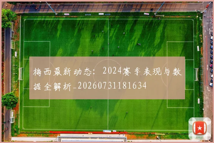 梅西最新动态:2024赛季表现与数据全解析_20260731181634