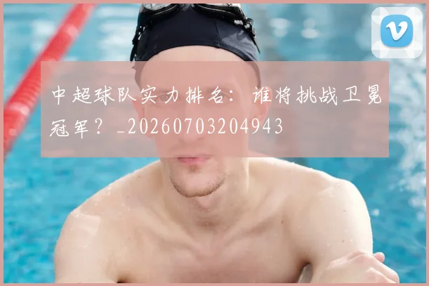 中超球队实力排名:谁将挑战卫冕冠军?_20260703204943