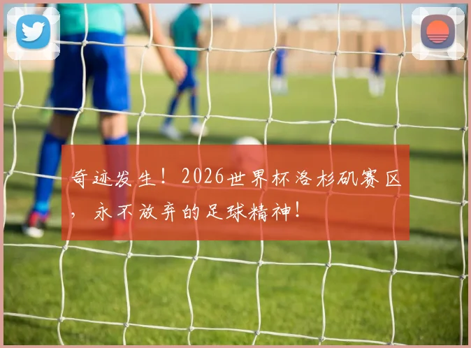 奇迹发生!2026世界杯洛杉矶赛区,永不放弃的足球精神!