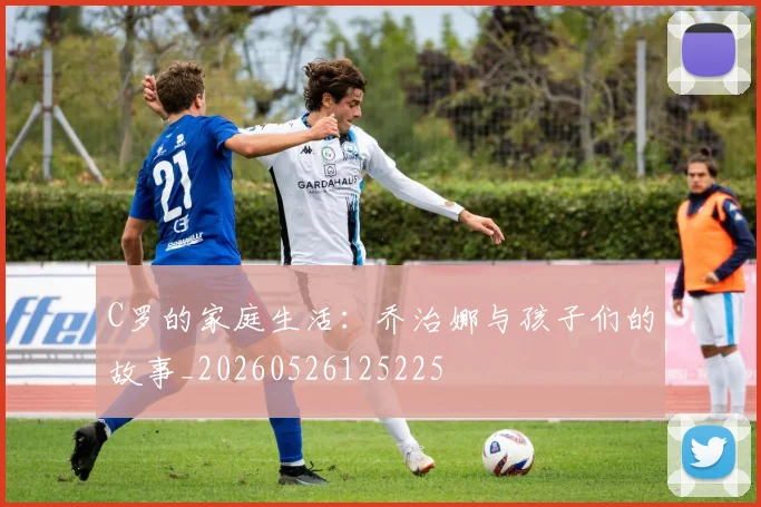 C罗的家庭生活：乔治娜与孩子们的故事_20260526125225