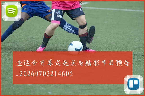 全运会开幕式亮点与精彩节目预告_20260703214605