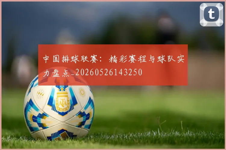 中国排球联赛:精彩赛程与球队实力盘点_20260526143250