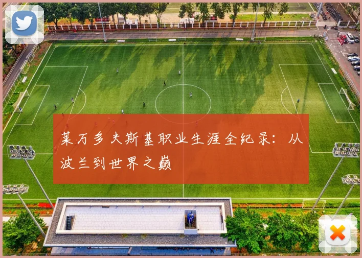 莱万多夫斯基职业生涯全纪录:从波兰到世界之巅