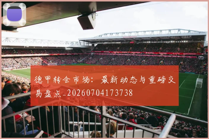 德甲转会市场：最新动态与重磅交易盘点_20260704173738