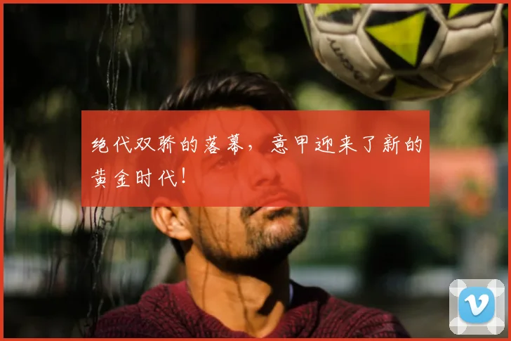 绝代双骄的落幕,意甲迎来了新的黄金时代!
