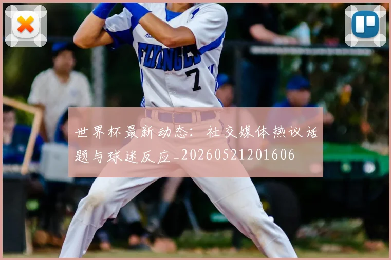 世界杯最新动态:社交媒体热议话题与球迷反应_20260521201606