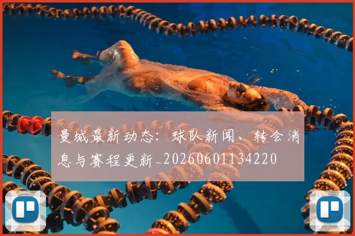 曼城最新动态:球队新闻、转会消息与赛程更新_20260601134220