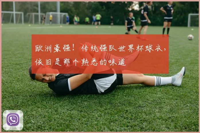 欧洲豪强!传统强队世界杯球衣,依旧是那个熟悉的味道