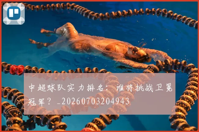中超球队实力排名：谁将挑战卫冕冠军？_20260703204943