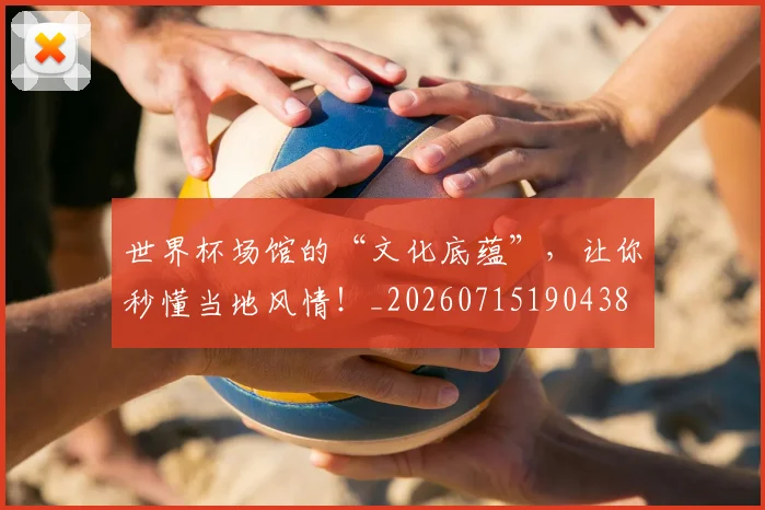 世界杯场馆的“文化底蕴”,让你秒懂当地风情!_20260715190438