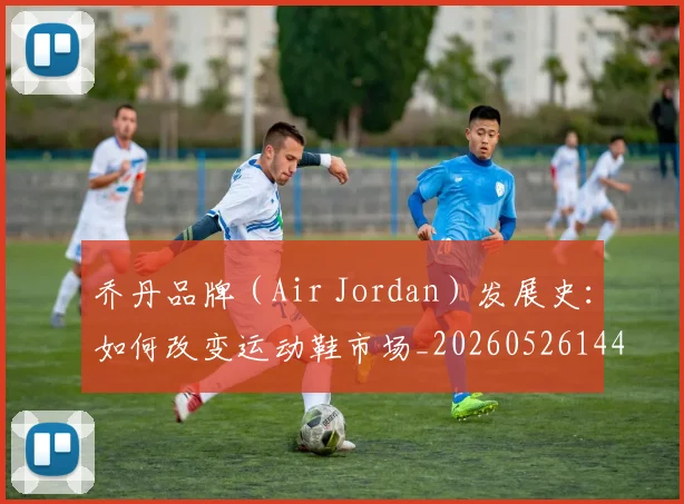 乔丹品牌(Air Jordan)发展史:如何改变运动鞋市场_20260526144226