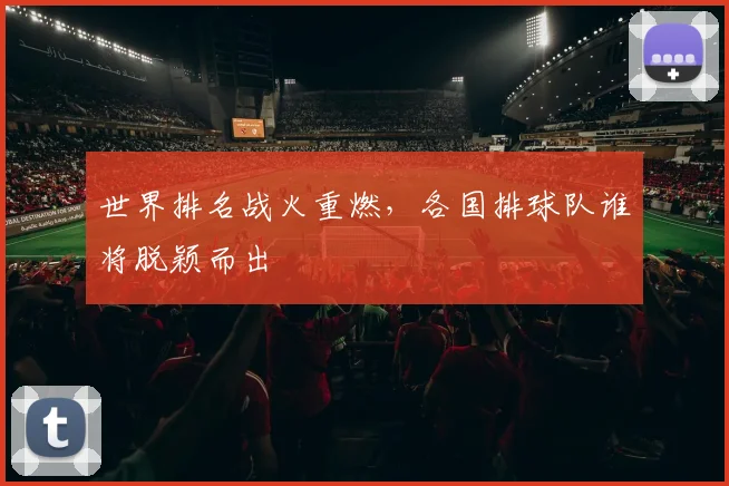 世界排名战火重燃，各国排球队谁将脱颖而出