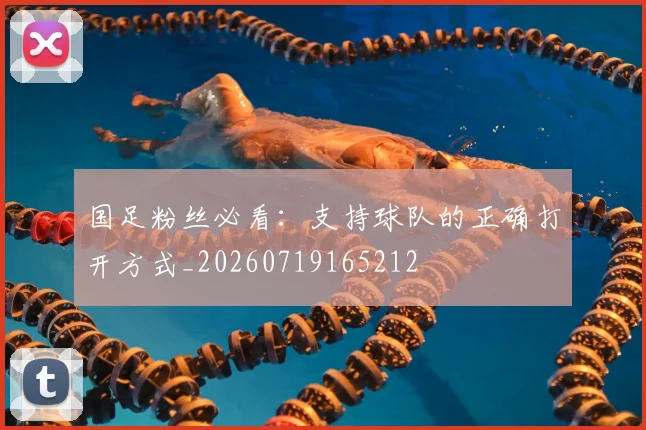 国足粉丝必看：支持球队的正确打开方式_20260719165212