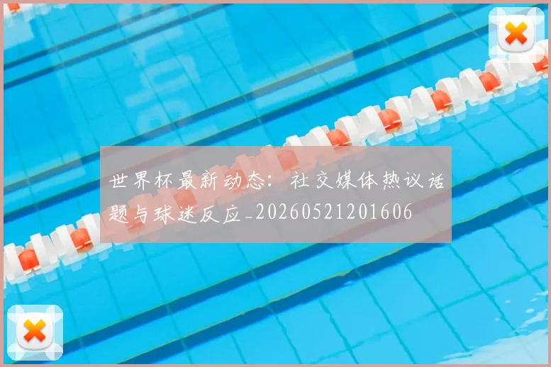 世界杯最新动态：社交媒体热议话题与球迷反应_20260521201606