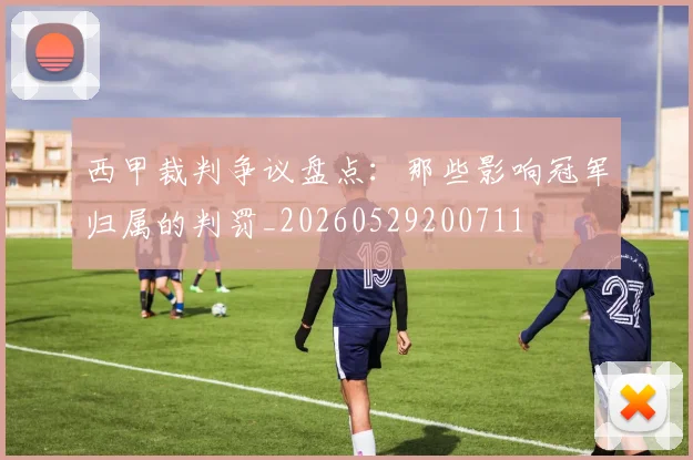 西甲裁判争议盘点:那些影响冠军归属的判罚_20260529200711