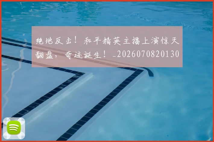 绝地反击!和平精英主播上演惊天翻盘,奇迹诞生!_20260708201302