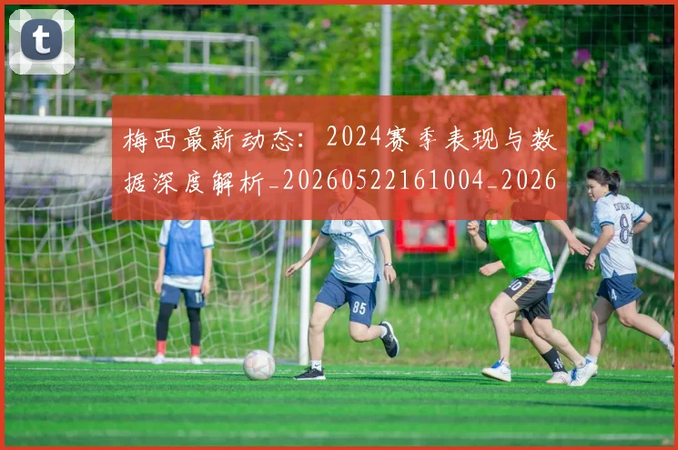 梅西最新动态：2024赛季表现与数据深度解析_20260522161004_20260707144707