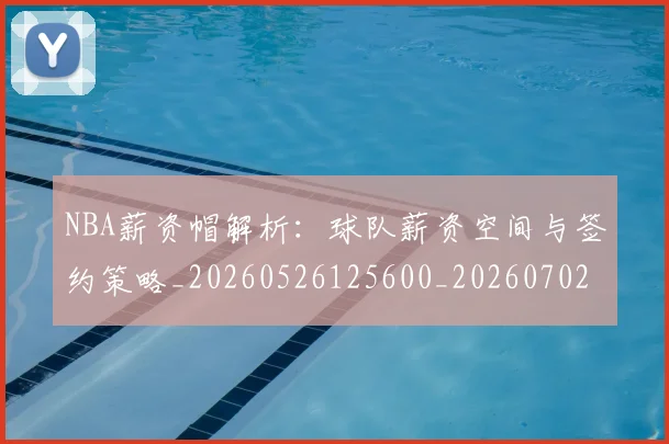NBA薪资帽解析：球队薪资空间与签约策略_20260526125600_20260702171424