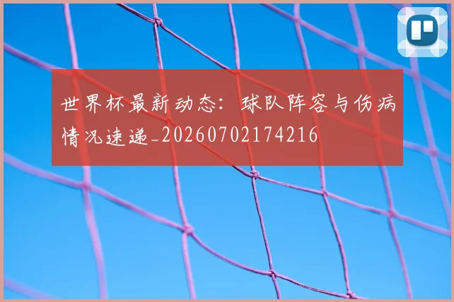 世界杯最新动态:球队阵容与伤病情况速递_20260702174216
