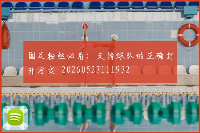 国足粉丝必看：支持球队的正确打开方式_20260527111932