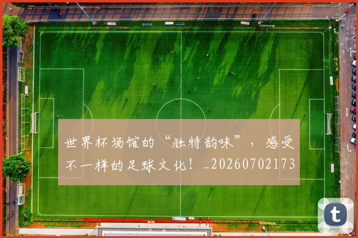 世界杯场馆的“独特韵味”,感受不一样的足球文化!_20260702173758