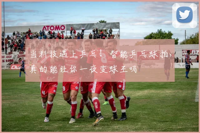 当科技遇上乒乓!智能乒乓球拍,真的能让你一夜变球王吗