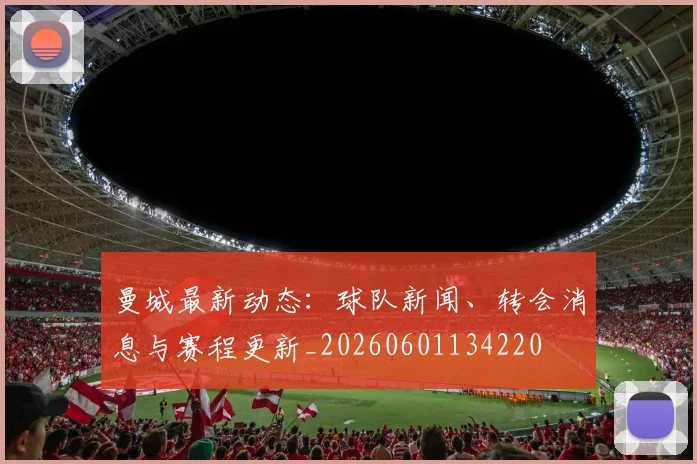 曼城最新动态：球队新闻、转会消息与赛程更新_20260601134220