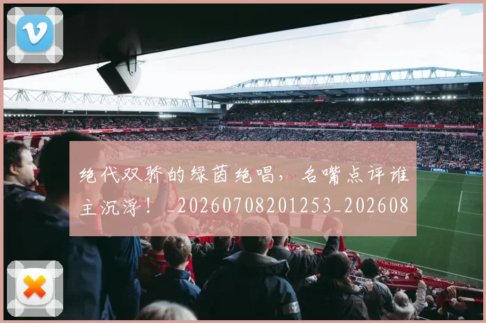 绝代双骄的绿茵绝唱,名嘴点评谁主沉浮!_20260708201253_20260803142649