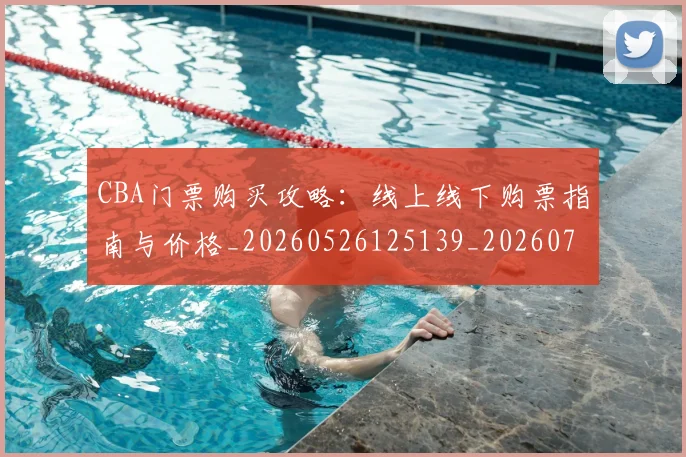 CBA门票购买攻略:线上线下购票指南与价格_20260526125139_20260701212223