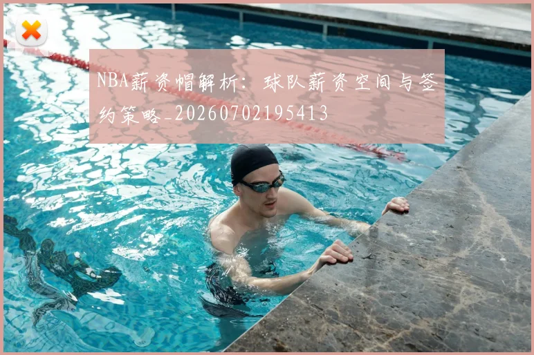 NBA薪资帽解析:球队薪资空间与签约策略_20260702195413