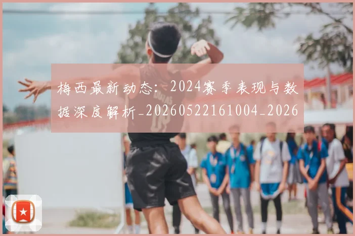 梅西最新动态:2024赛季表现与数据深度解析_20260522161004_20260707144707