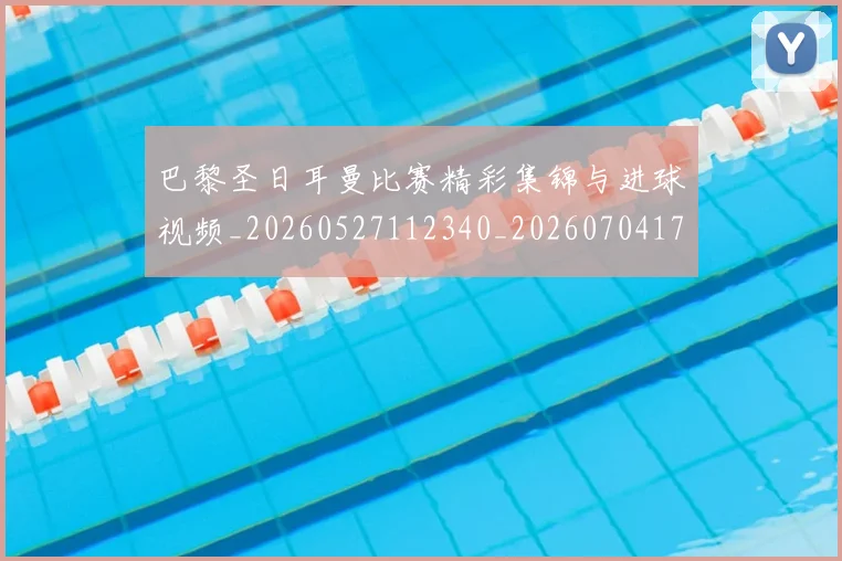 巴黎圣日耳曼比赛精彩集锦与进球视频_20260527112340_20260704171139_20260722154401