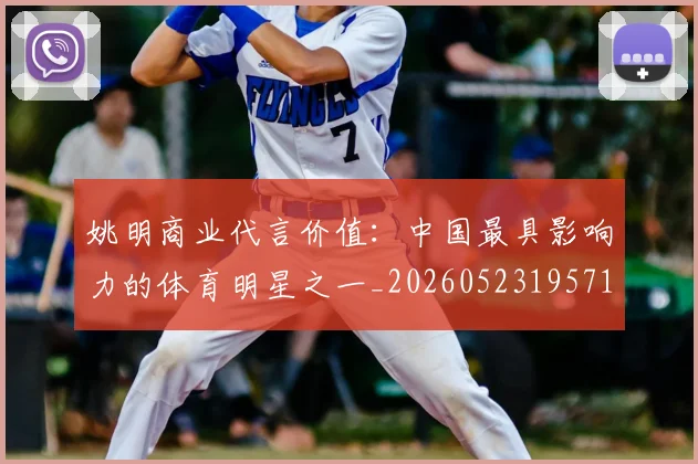 姚明商业代言价值：中国最具影响力的体育明星之一_20260523195714_20260720191505