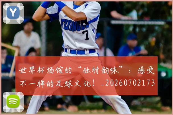 世界杯场馆的“独特韵味”,感受不一样的足球文化!_20260702173758
