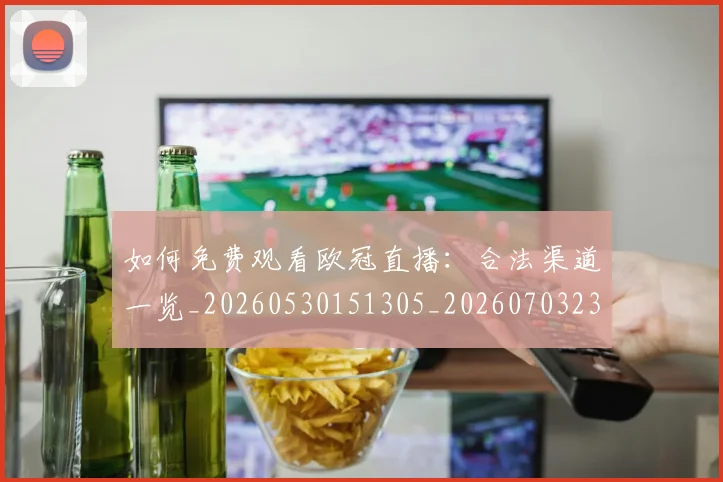 如何免费观看欧冠直播：合法渠道一览_20260530151305_20260703230457_20260720182101