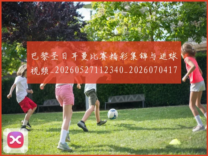 巴黎圣日耳曼比赛精彩集锦与进球视频_20260527112340_20260704171139_20260722154401